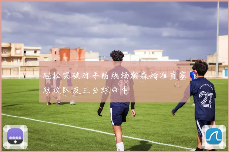 轻松突破对手防线杨瀚森精准直塞助攻队友三分球命中