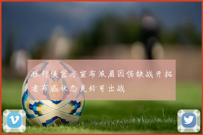 独行侠官方宣布浓眉因伤缺战开拓者布威状态良好可出战