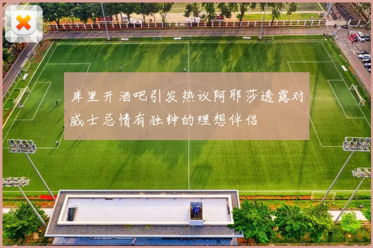 库里开酒吧引发热议阿耶莎透露对威士忌情有独钟的理想伴侣
