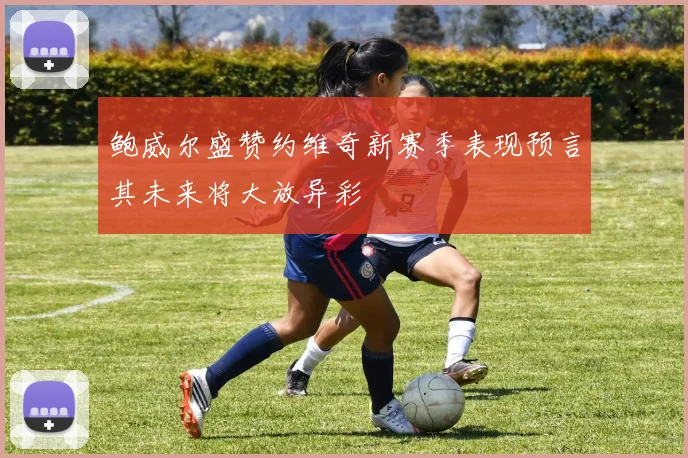 鲍威尔盛赞约维奇新赛季表现预言其未来将大放异彩