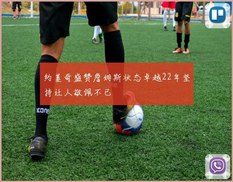 约基奇盛赞詹姆斯状态卓越22年坚持让人敬佩不已
