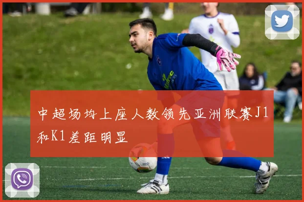 中超场均上座人数领先亚洲联赛J1和K1差距明显