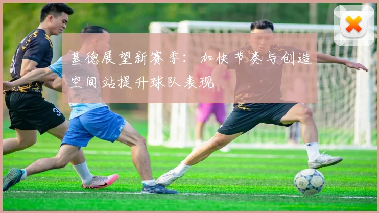 基德展望新赛季：加快节奏与创造空间站提升球队表现