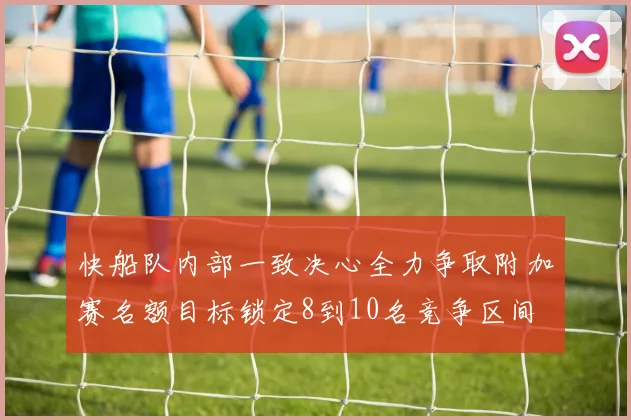 快船队内部一致决心全力争取附加赛名额目标锁定8到10名竞争区间