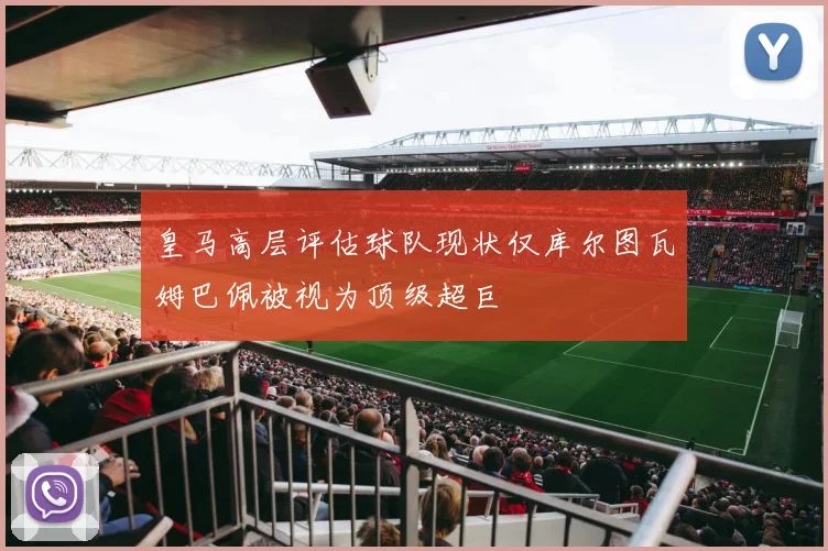 皇马高层评估球队现状仅库尔图瓦姆巴佩被视为顶级超巨