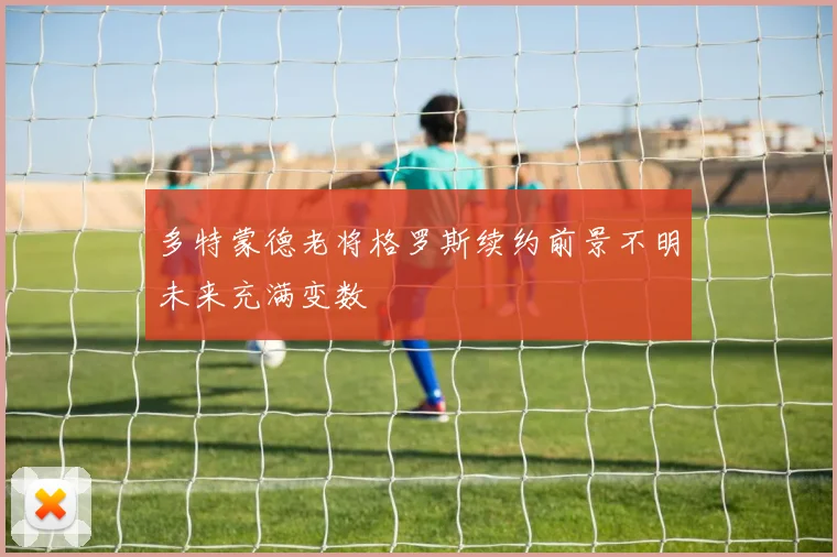 多特蒙德老将格罗斯续约前景不明未来充满变数