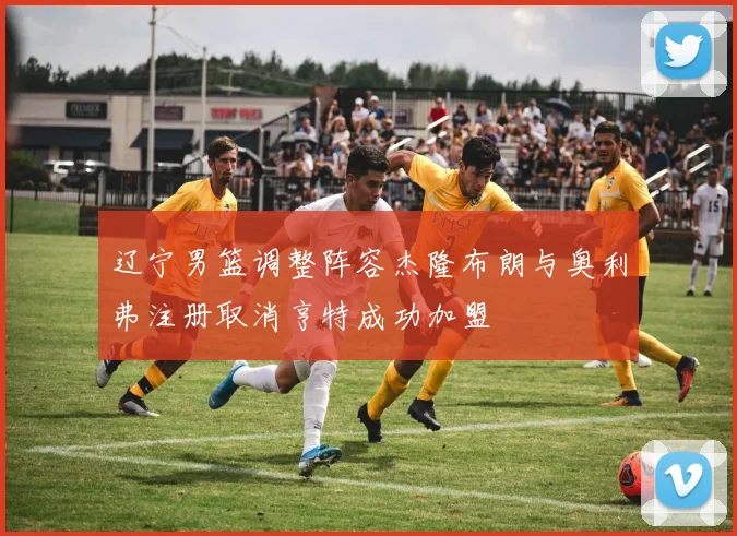 辽宁男篮调整阵容杰隆布朗与奥利弗注册取消亨特成功加盟