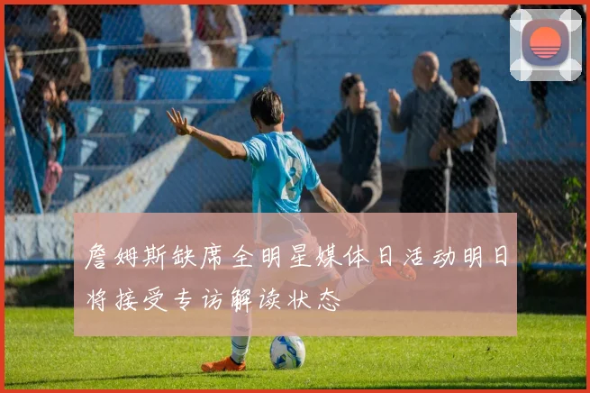 詹姆斯缺席全明星媒体日活动明日将接受专访解读状态