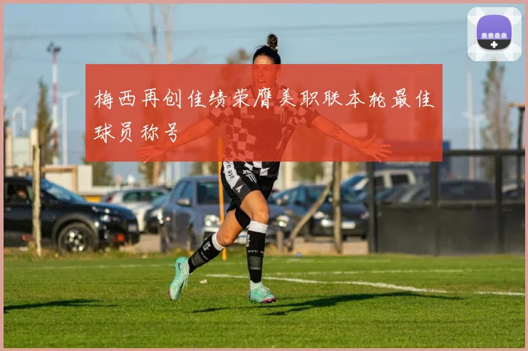 梅西再创佳绩荣膺美职联本轮最佳球员称号