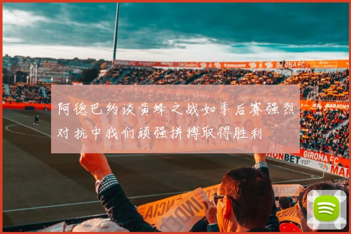 阿德巴约谈黄蜂之战如季后赛强烈对抗中我们顽强拼搏取得胜利