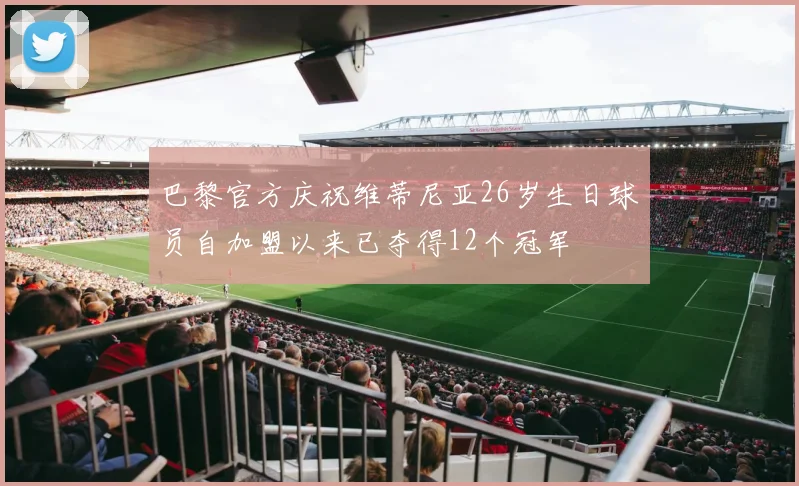 巴黎官方庆祝维蒂尼亚26岁生日球员自加盟以来已夺得12个冠军