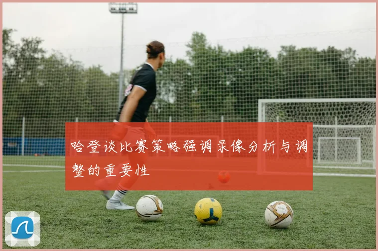 哈登谈比赛策略强调录像分析与调整的重要性