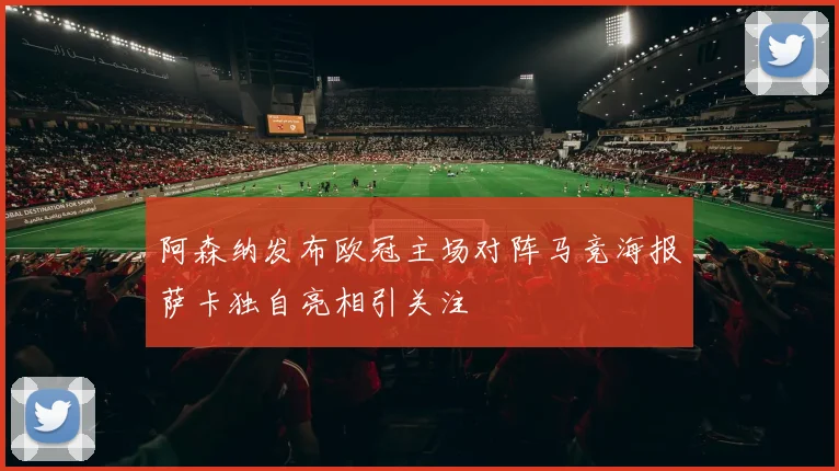 阿森纳发布欧冠主场对阵马竞海报萨卡独自亮相引关注