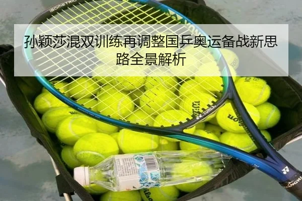孙颖莎混双训练再调整国乒奥运备战新思路全景解析